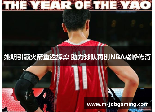 姚明引领火箭重返辉煌 助力球队再创NBA巅峰传奇