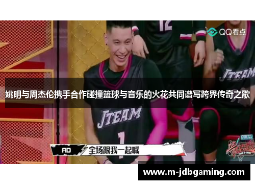 姚明与周杰伦携手合作碰撞篮球与音乐的火花共同谱写跨界传奇之歌