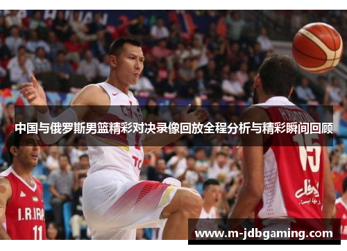 中国与俄罗斯男篮精彩对决录像回放全程分析与精彩瞬间回顾