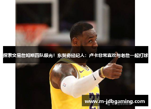 探索交易詹姆斯四队曝光！东契奇经纪人：卢卡非常喜欢与老詹一起打球