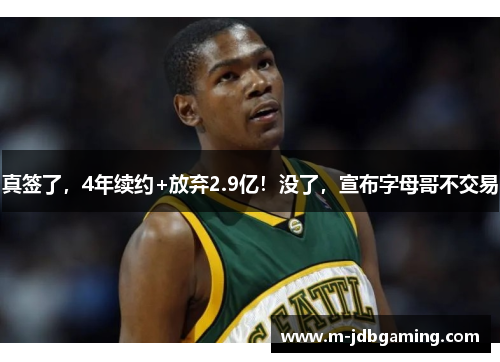真签了，4年续约+放弃2.9亿！没了，宣布字母哥不交易