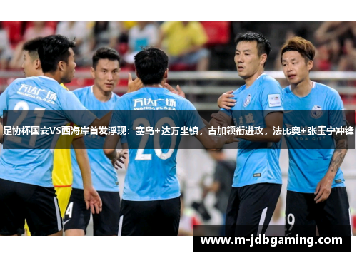 足协杯国安VS西海岸首发浮现：塞鸟+达万坐镇，古加领衔进攻，法比奥+张玉宁冲锋