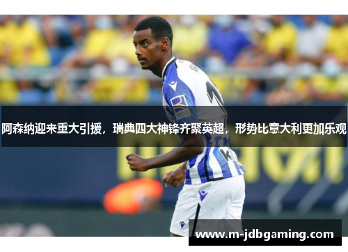 阿森纳迎来重大引援，瑞典四大神锋齐聚英超，形势比意大利更加乐观